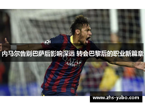 内马尔告别巴萨后影响深远 转会巴黎后的职业新篇章
