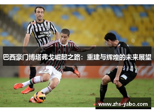 巴西豪门博塔弗戈崛起之路：重建与辉煌的未来展望