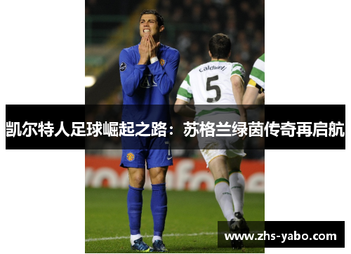 凯尔特人足球崛起之路：苏格兰绿茵传奇再启航