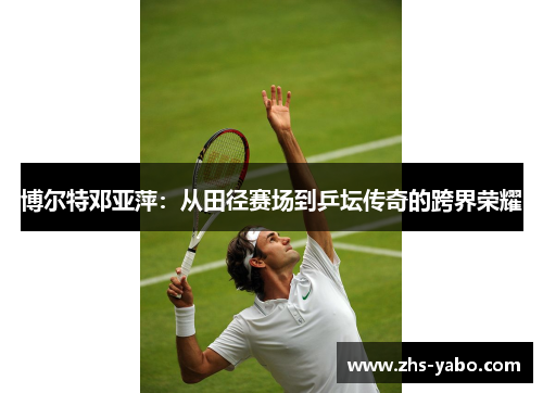 博尔特邓亚萍：从田径赛场到乒坛传奇的跨界荣耀