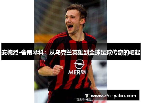 安德烈·舍甫琴科：从乌克兰英雄到全球足球传奇的崛起